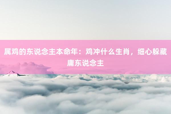 属鸡的东说念主本命年：鸡冲什么生肖，细心躲藏庸东说念主