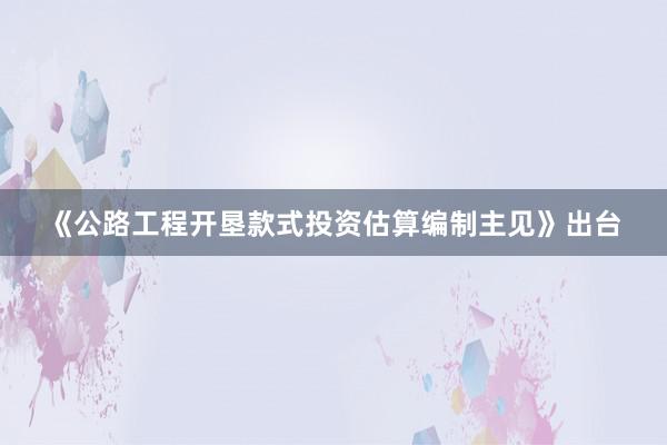 《公路工程开垦款式投资估算编制主见》出台
